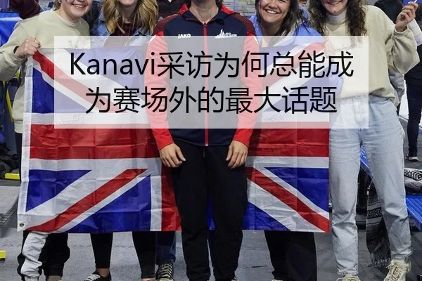 Kanavi采访为何总能成为赛场外的最大话题